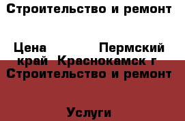 Строительство и ремонт › Цена ­ 1 000 - Пермский край, Краснокамск г. Строительство и ремонт » Услуги   . Пермский край,Краснокамск г.